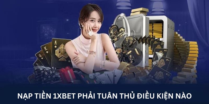 Nạp tiền 1xbet phải tuân thủ điều kiện nào